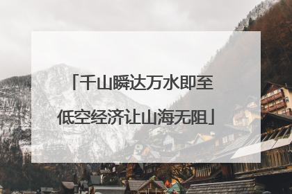 千山瞬达万水即至 低空经济让山海无阻