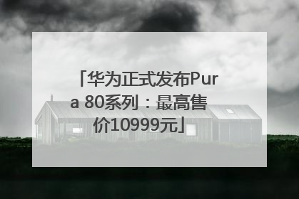 华为正式发布Pura 80系列：最高售价10999元
