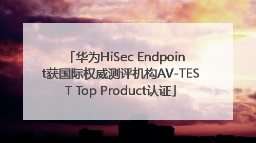 华为HiSec Endpoint获国际权威测评机构AV-TEST Top Product认证