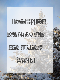 协鑫能科携蚂蚁数科成立蚂蚁鑫能 推进能源智能化