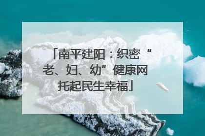 南平建阳：织密“老、妇、幼”健康网托起民生幸福