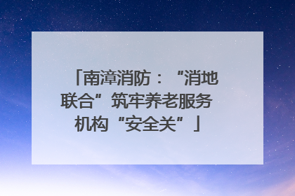 南漳消防：“消地联合”筑牢养老服务机构“安全关”