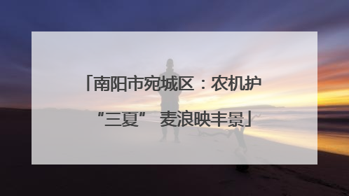南阳市宛城区：农机护“三夏” 麦浪映丰景
