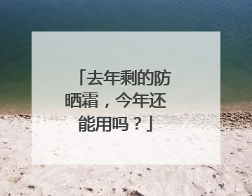 去年剩的防晒霜，今年还能用吗？