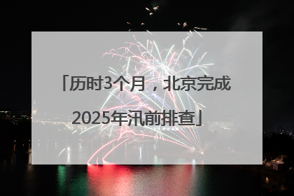 历时3个月，北京完成2025年汛前排查