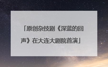 原创杂技剧《深蓝的回声》在大连大剧院首演