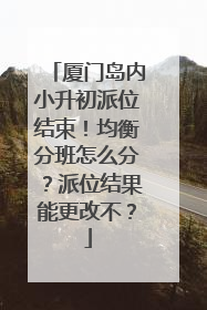 厦门岛内小升初派位结束！均衡分班怎么分？派位结果能更改不？