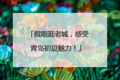 假期逛老城，感受青岛初夏魅力！