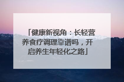 健康新视角：长轻营养食疗调理靠谱吗，开启养生年轻化之路