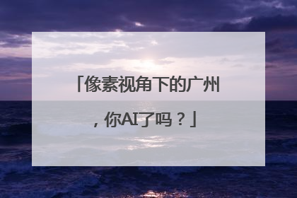 像素视角下的广州，你AI了吗？