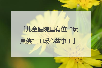 儿童医院里有位“玩具侠”（暖心故事）