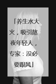 养生水大火，吸引熬夜年轻人，专家：没必要跟风