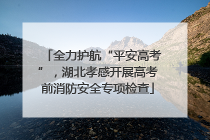 全力护航“平安高考”，湖北孝感开展高考前消防安全专项检查