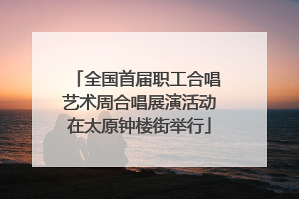 全国首届职工合唱艺术周合唱展演活动在太原钟楼街举行