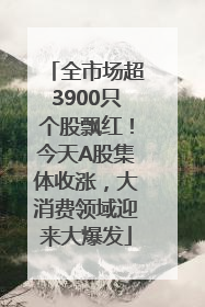 全市场超3900只个股飘红！今天A股集体收涨，大消费领域迎来大爆发