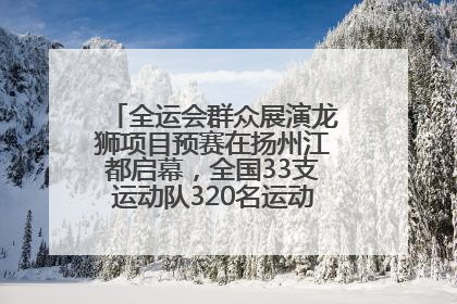全运会群众展演龙狮项目预赛在扬州江都启幕，全国33支运动队320名运动员“龙争狮斗”