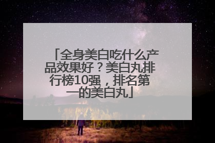 全身美白吃什么产品效果好？美白丸排行榜10强，排名第一的美白丸