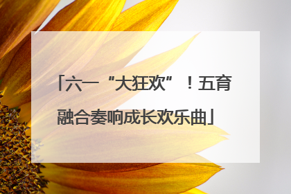 六一“大狂欢”！五育融合奏响成长欢乐曲