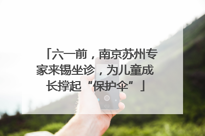 六一前，南京苏州专家来锡坐诊，为儿童成长撑起“保护伞”