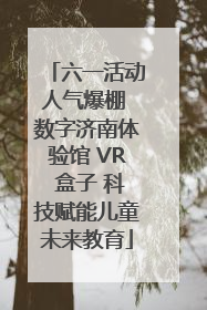 六一活动人气爆棚 数字济南体验馆 VR 盒子 科技赋能儿童未来教育