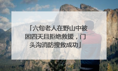 六旬老人在野山中被困四天且拒绝救援，门头沟消防搜救成功