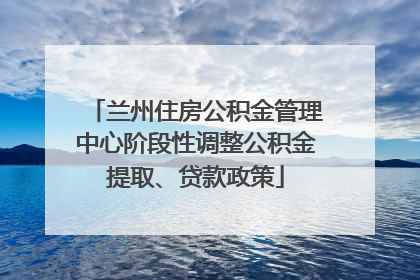 兰州住房公积金管理中心阶段性调整公积金提取、贷款政策