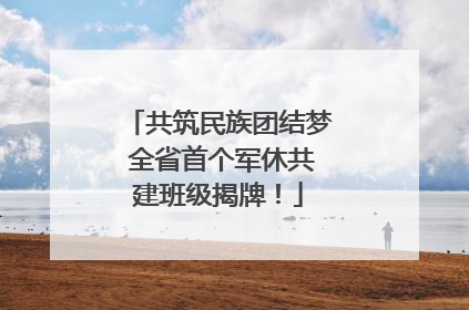 共筑民族团结梦 全省首个军休共建班级揭牌！
