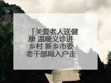 关爱老人送健康 温暖义诊进乡村 新乡市委老干部局入户走访和义诊活动