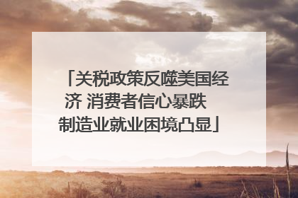 关税政策反噬美国经济 消费者信心暴跌 制造业就业困境凸显