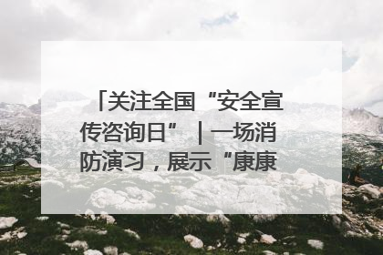 关注全国“安全宣传咨询日”｜一场消防演习，展示“康康”应急实力
