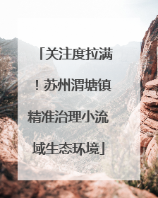 关注度拉满！苏州渭塘镇精准治理小流域生态环境