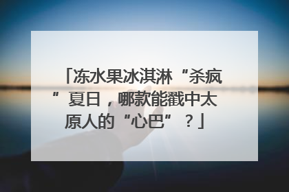 冻水果冰淇淋“杀疯”夏日，哪款能戳中太原人的“心巴”？