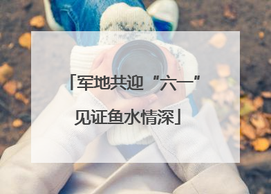 军地共迎“六一” 见证鱼水情深