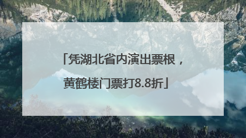 凭湖北省内演出票根，黄鹤楼门票打8.8折