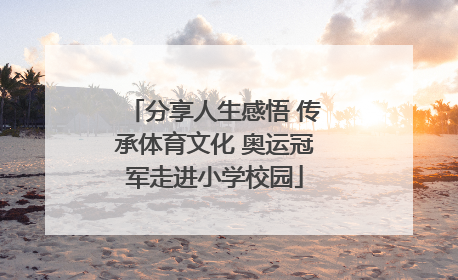 分享人生感悟 传承体育文化 奥运冠军走进小学校园