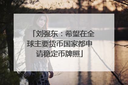 刘强东：希望在全球主要货币国家都申请稳定币牌照