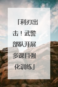 利刃出击！武警部队开展多课目强化训练