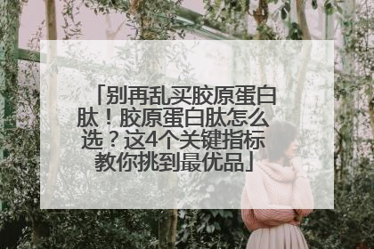 别再乱买胶原蛋白肽！胶原蛋白肽怎么选？这4个关键指标教你挑到最优品