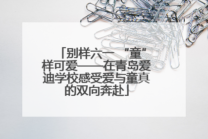 别样六一 “童”样可爱——在青岛爱迪学校感受爱与童真的双向奔赴