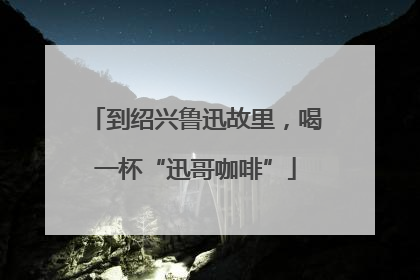 到绍兴鲁迅故里，喝一杯“迅哥咖啡”