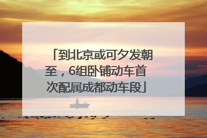 到北京或可夕发朝至，6组卧铺动车首次配属成都动车段