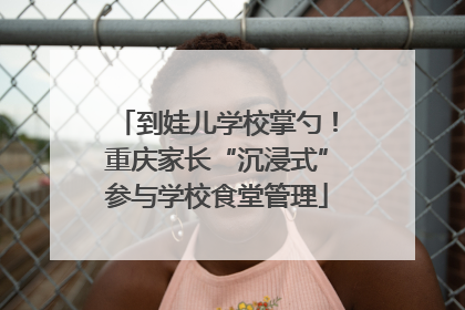 到娃儿学校掌勺！重庆家长“沉浸式”参与学校食堂管理