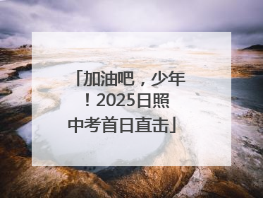 加油吧，少年！2025日照中考首日直击