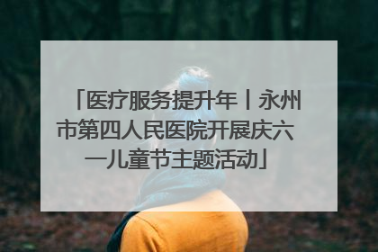 医疗服务提升年丨永州市第四人民医院开展庆六一儿童节主题活动