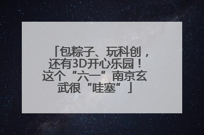 包粽子、玩科创，还有3D开心乐园！这个“六一”南京玄武很“哇塞”