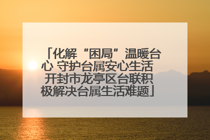 化解“困局”温暖台心 守护台属安心生活 开封市龙亭区台联积极解决台属生活难题