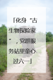 化身“古生物探险家”，党群服务站里童心过六一