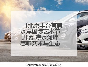 北京丰台首届水岸国际艺术节开幕 凉水河畔奏响艺术与生态 “交响曲”