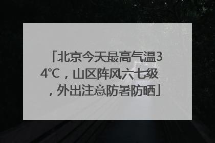 北京今天最高气温34℃，山区阵风六七级，外出注意防暑防晒