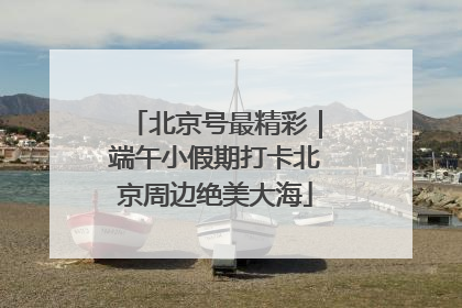 北京号最精彩｜端午小假期打卡北京周边绝美大海